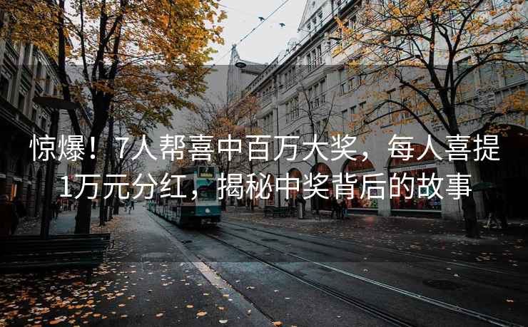 驚爆！7人幫喜中百萬(wàn)大獎(jiǎng)，每人喜提1萬(wàn)元分紅，揭秘中獎(jiǎng)背后的故事