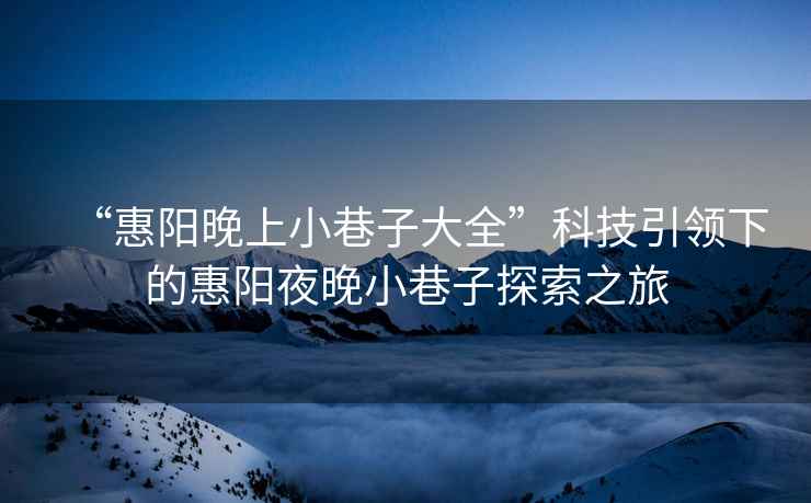 “惠陽晚上小巷子大全”科技引領(lǐng)下的惠陽夜晚小巷子探索之旅