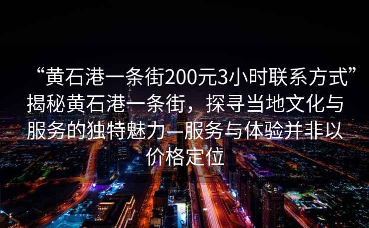 “黃石港一條街200元3小時聯(lián)系方式”揭秘黃石港一條街，探尋當(dāng)?shù)匚幕c服務(wù)的獨(dú)特魅力—服務(wù)與體驗(yàn)并非以價格定位