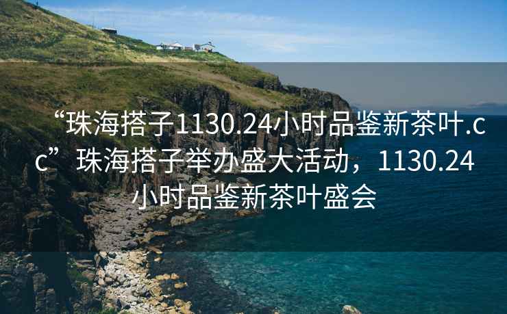 “珠海搭子1130.24小時(shí)品鑒新茶葉.cc”珠海搭子舉辦盛大活動(dòng)，1130.24小時(shí)品鑒新茶葉盛會(huì)