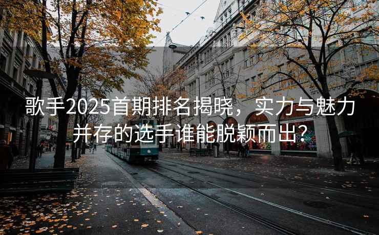 歌手2025首期排名揭曉，實(shí)力與魅力并存的選手誰能脫穎而出？