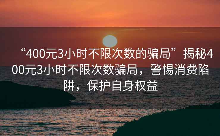 “400元3小時(shí)不限次數(shù)的騙局”揭秘400元3小時(shí)不限次數(shù)騙局，警惕消費(fèi)陷阱，保護(hù)自身權(quán)益