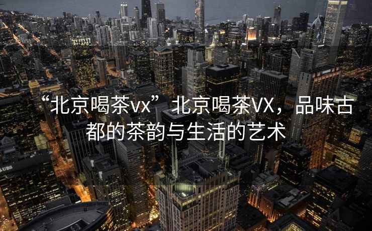 “北京喝茶vx”北京喝茶VX，品味古都的茶韻與生活的藝術(shù)