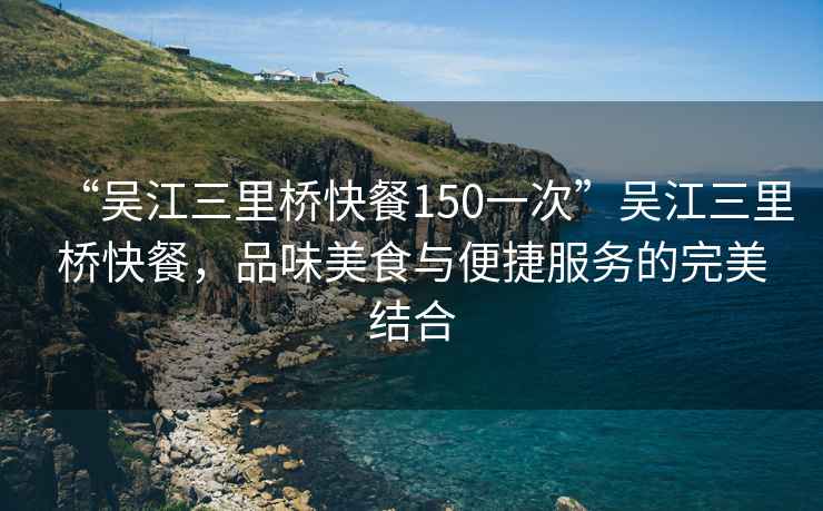“吳江三里橋快餐150一次”吳江三里橋快餐，品味美食與便捷服務(wù)的完美結(jié)合