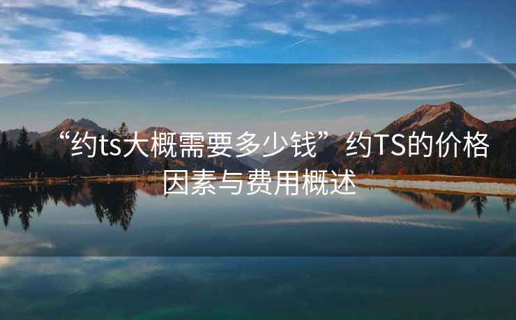 “約ts大概需要多少錢”約TS的價(jià)格因素與費(fèi)用概述