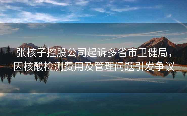 張核子控股公司起訴多省市衛(wèi)健局，因核酸檢測費(fèi)用及管理問題引發(fā)爭議