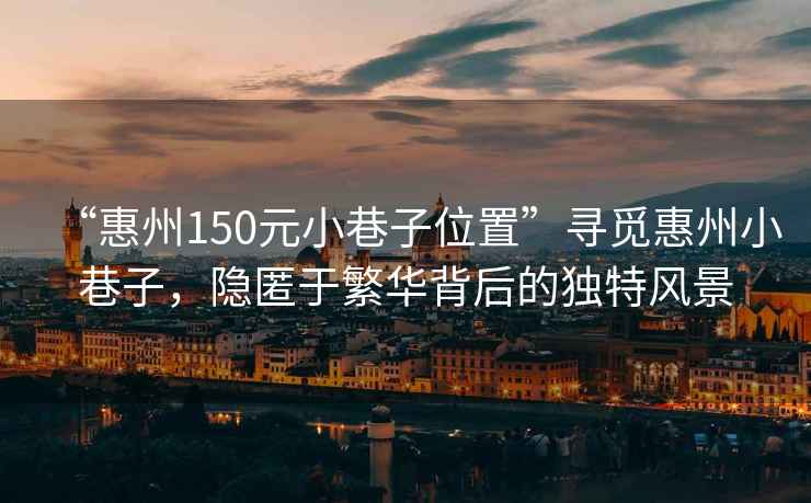 “惠州150元小巷子位置”尋覓惠州小巷子，隱匿于繁華背后的獨(dú)特風(fēng)景