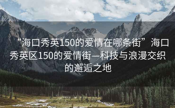 “海口秀英150的愛(ài)情在哪條街”?？谛阌^(qū)150的愛(ài)情街—科技與浪漫交織的邂逅之地