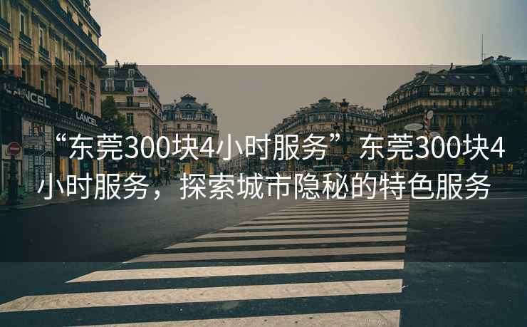 “東莞300塊4小時服務(wù)”東莞300塊4小時服務(wù)，探索城市隱秘的特色服務(wù)