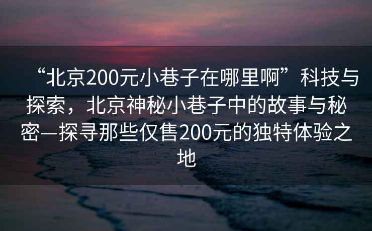 “北京200元小巷子在哪里啊”科技與探索，北京神秘小巷子中的故事與秘密—探尋那些僅售200元的獨(dú)特體驗(yàn)之地