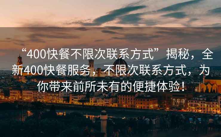 “400快餐不限次聯(lián)系方式”揭秘，全新400快餐服務(wù)，不限次聯(lián)系方式，為你帶來(lái)前所未有的便捷體驗(yàn)！