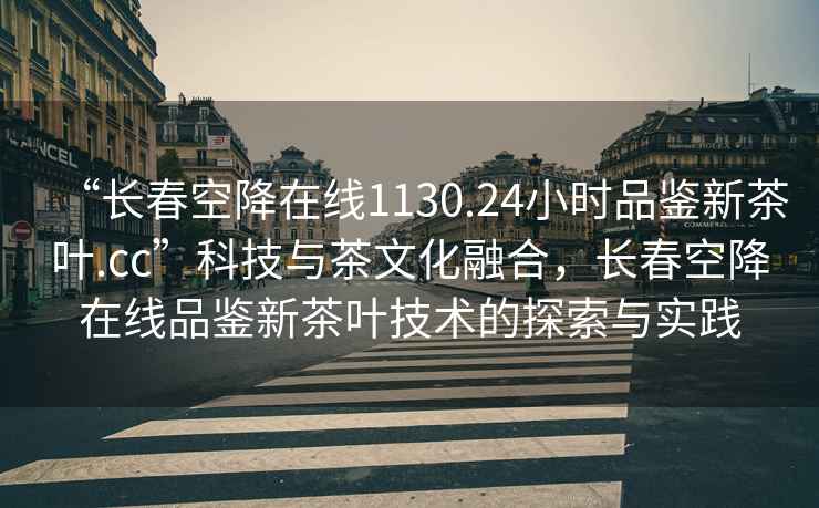 “長(zhǎng)春空降在線1130.24小時(shí)品鑒新茶葉.cc”科技與茶文化融合，長(zhǎng)春空降在線品鑒新茶葉技術(shù)的探索與實(shí)踐