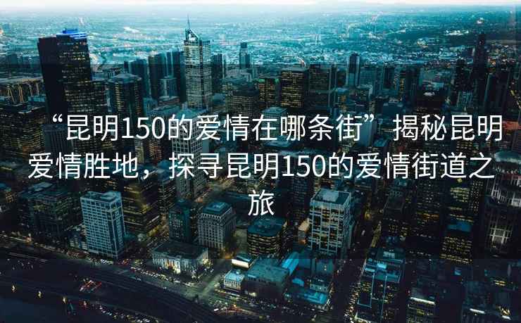 “昆明150的愛情在哪條街”揭秘昆明愛情勝地，探尋昆明150的愛情街道之旅