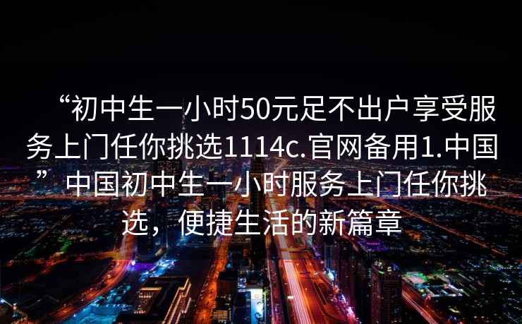 “初中生一小時(shí)50元足不出戶享受服務(wù)上門任你挑選1114c.官網(wǎng)備用1.中國”中國初中生一小時(shí)服務(wù)上門任你挑選，便捷生活的新篇章