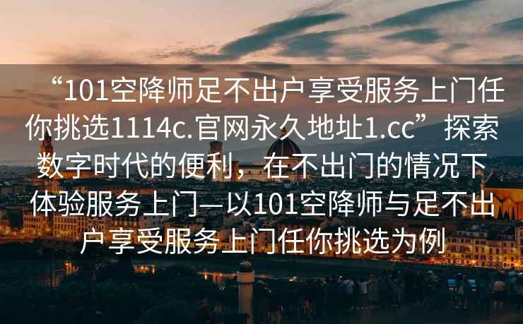 “101空降師足不出戶(hù)享受服務(wù)上門(mén)任你挑選1114c.官網(wǎng)永久地址1.cc”探索數(shù)字時(shí)代的便利，在不出門(mén)的情況下體驗(yàn)服務(wù)上門(mén)—以101空降師與足不出戶(hù)享受服務(wù)上門(mén)任你挑選為例