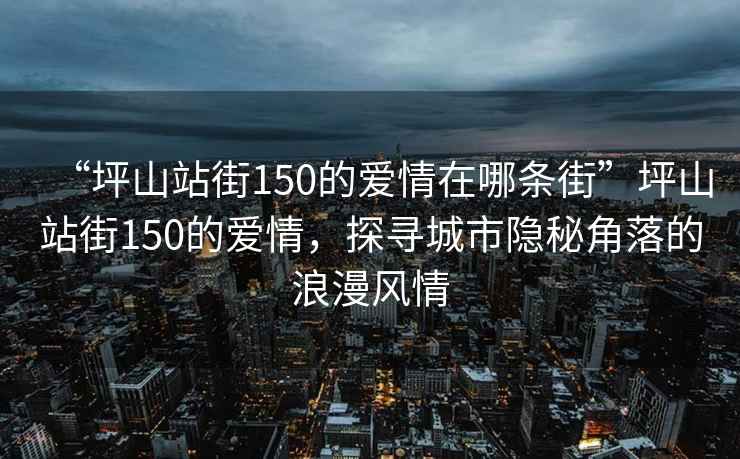 “坪山站街150的愛情在哪條街”坪山站街150的愛情，探尋城市隱秘角落的浪漫風情