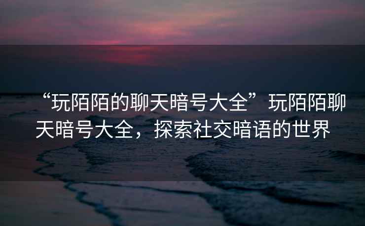 “玩陌陌的聊天暗號大全”玩陌陌聊天暗號大全，探索社交暗語的世界