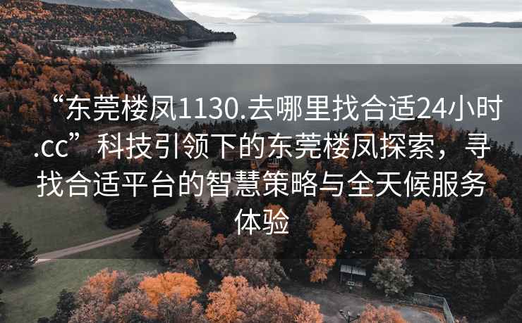 “東莞樓鳳1130.去哪里找合適24小時(shí).cc”科技引領(lǐng)下的東莞樓鳳探索，尋找合適平臺(tái)的智慧策略與全天候服務(wù)體驗(yàn)