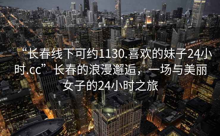 “長春線下可約1130.喜歡的妹子24小時.cc”長春的浪漫邂逅，一場與美麗女子的24小時之旅