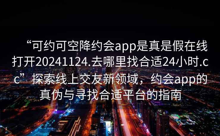“可約可空降約會app是真是假在線打開20241124.去哪里找合適24小時.cc”探索線上交友新領(lǐng)域，約會app的真?zhèn)闻c尋找合適平臺的指南