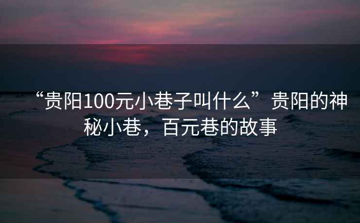 “貴陽100元小巷子叫什么”貴陽的神秘小巷，百元巷的故事