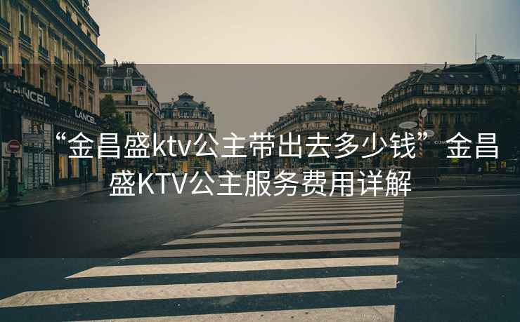 “金昌盛ktv公主帶出去多少錢”金昌盛KTV公主服務費用詳解