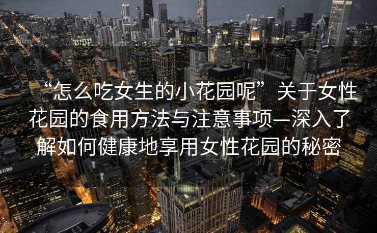 “怎么吃女生的小花園呢”關(guān)于女性花園的食用方法與注意事項—深入了解如何健康地享用女性花園的秘密
