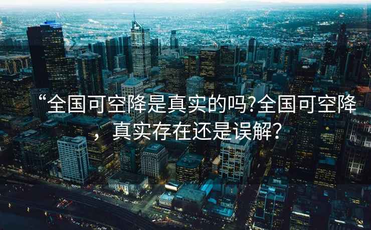 “全國可空降是真實(shí)的嗎?全國可空降，真實(shí)存在還是誤解？