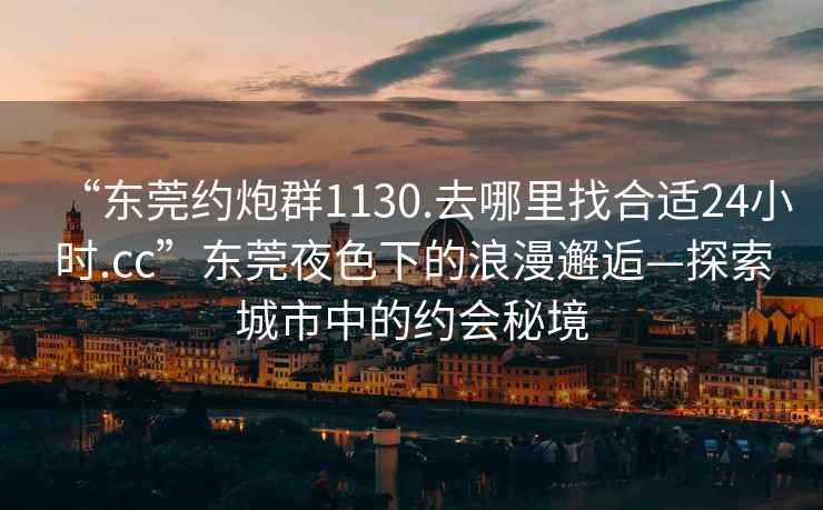 “東莞約炮群1130.去哪里找合適24小時.cc”東莞夜色下的浪漫邂逅—探索城市中的約會秘境