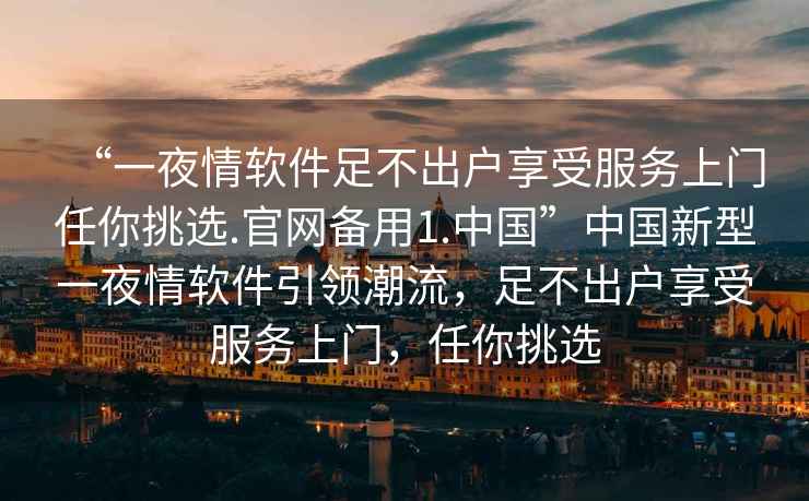 “一夜情軟件足不出戶享受服務(wù)上門任你挑選.官網(wǎng)備用1.中國”中國新型一夜情軟件引領(lǐng)潮流，足不出戶享受服務(wù)上門，任你挑選