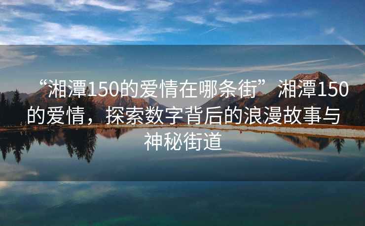 “湘潭150的愛(ài)情在哪條街”湘潭150的愛(ài)情，探索數(shù)字背后的浪漫故事與神秘街道