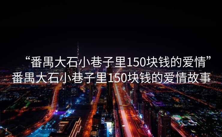“番禺大石小巷子里150塊錢(qián)的愛(ài)情”番禺大石小巷子里150塊錢(qián)的愛(ài)情故事