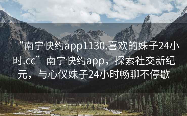 “南寧快約app1130.喜歡的妹子24小時(shí).cc”南寧快約app，探索社交新紀(jì)元，與心儀妹子24小時(shí)暢聊不停歇