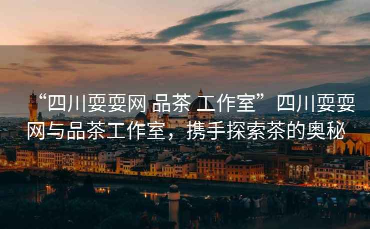 “四川耍耍網(wǎng) 品茶 工作室”四川耍耍網(wǎng)與品茶工作室，攜手探索茶的奧秘