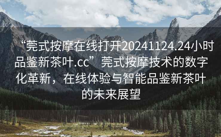 “莞式按摩在線打開20241124.24小時(shí)品鑒新茶葉.cc”莞式按摩技術(shù)的數(shù)字化革新，在線體驗(yàn)與智能品鑒新茶葉的未來展望