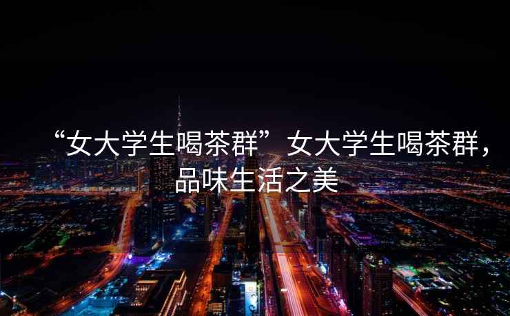 “女大學(xué)生喝茶群”女大學(xué)生喝茶群，品味生活之美