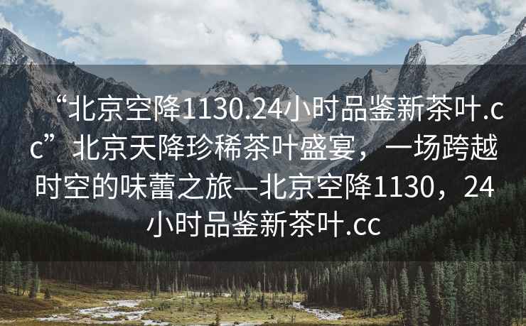“北京空降1130.24小時品鑒新茶葉.cc”北京天降珍稀茶葉盛宴，一場跨越時空的味蕾之旅—北京空降1130，24小時品鑒新茶葉.cc