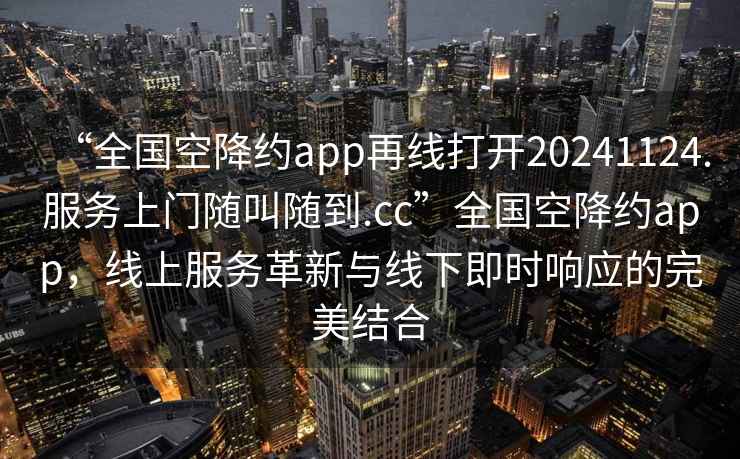 “全國(guó)空降約app再線打開(kāi)20241124.服務(wù)上門隨叫隨到.cc”全國(guó)空降約app，線上服務(wù)革新與線下即時(shí)響應(yīng)的完美結(jié)合