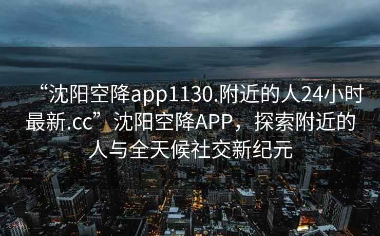 “沈陽空降app1130.附近的人24小時最新.cc”沈陽空降A(chǔ)PP，探索附近的人與全天候社交新紀(jì)元