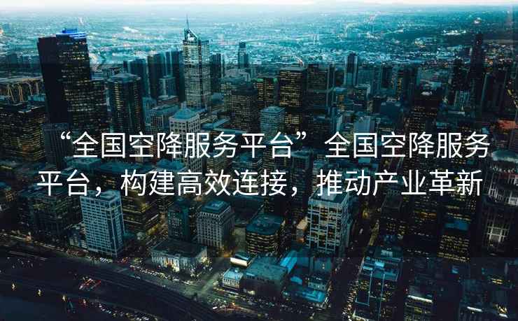 “全國空降服務(wù)平臺”全國空降服務(wù)平臺，構(gòu)建高效連接，推動產(chǎn)業(yè)革新