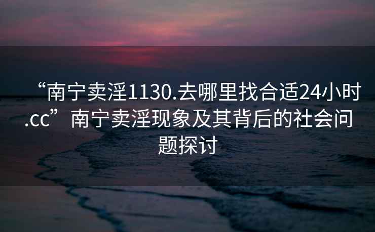 “南寧賣淫1130.去哪里找合適24小時(shí).cc”南寧賣淫現(xiàn)象及其背后的社會(huì)問題探討