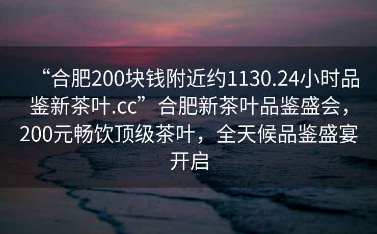 “合肥200塊錢附近約1130.24小時(shí)品鑒新茶葉.cc”合肥新茶葉品鑒盛會(huì)，200元暢飲頂級(jí)茶葉，全天候品鑒盛宴開啟