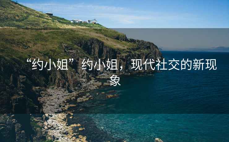 “約小姐”約小姐，現(xiàn)代社交的新現(xiàn)象