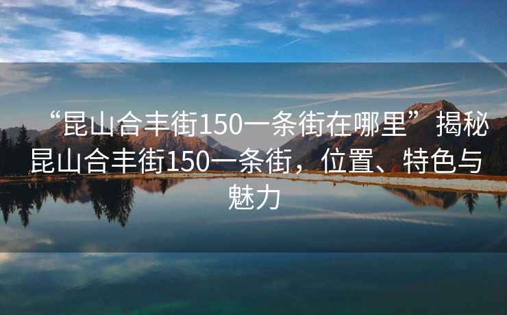“昆山合豐街150一條街在哪里”揭秘昆山合豐街150一條街，位置、特色與魅力