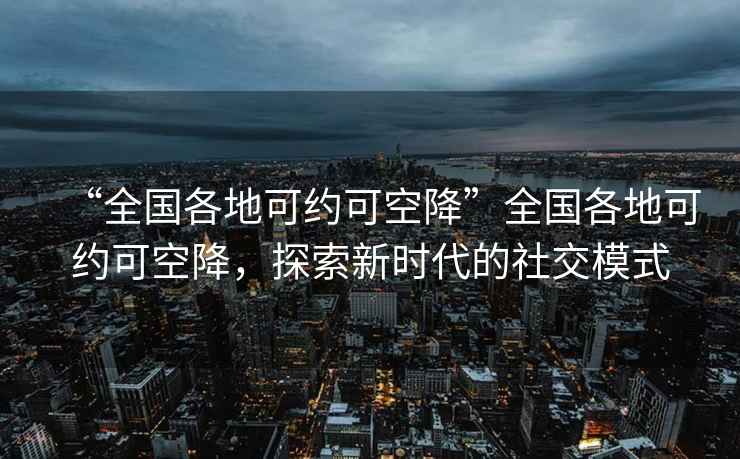 “全國各地可約可空降”全國各地可約可空降，探索新時代的社交模式