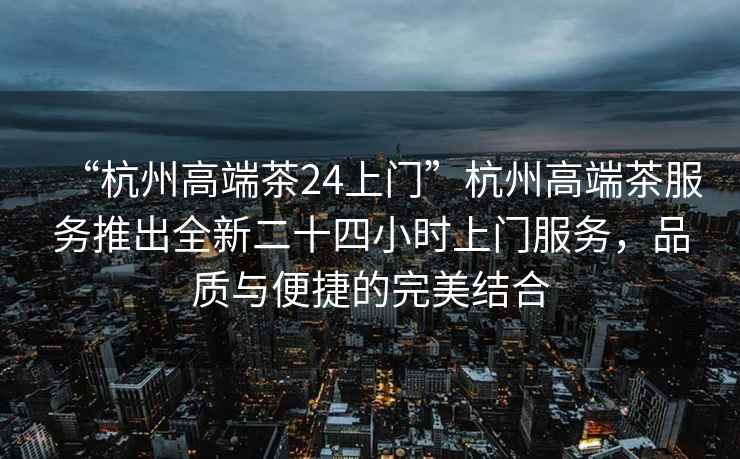 “杭州高端茶24上門”杭州高端茶服務(wù)推出全新二十四小時上門服務(wù)，品質(zhì)與便捷的完美結(jié)合