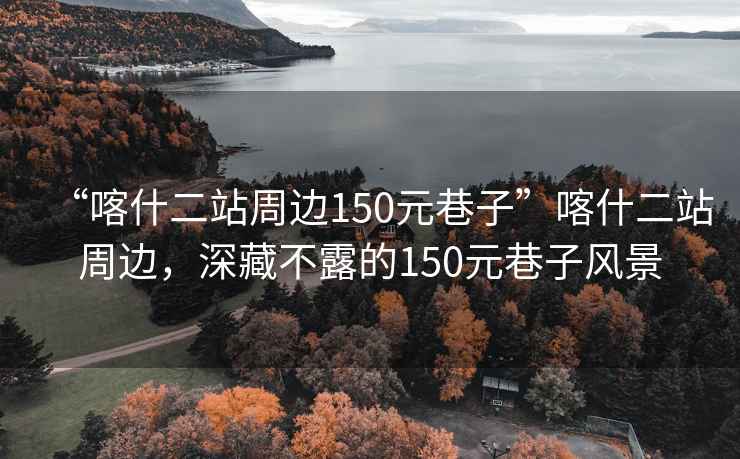 “喀什二站周邊150元巷子”喀什二站周邊，深藏不露的150元巷子風(fēng)景