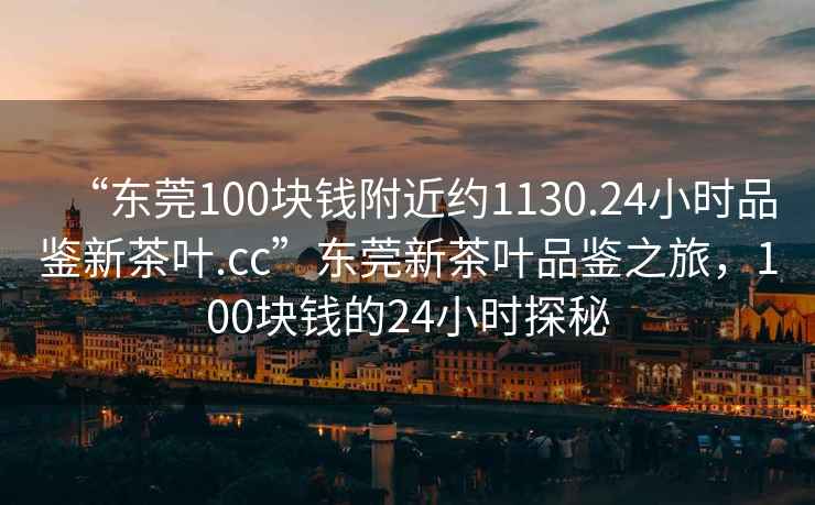 “東莞100塊錢附近約1130.24小時(shí)品鑒新茶葉.cc”東莞新茶葉品鑒之旅，100塊錢的24小時(shí)探秘