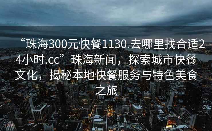 “珠海300元快餐1130.去哪里找合適24小時(shí).cc”珠海新聞，探索城市快餐文化，揭秘本地快餐服務(wù)與特色美食之旅