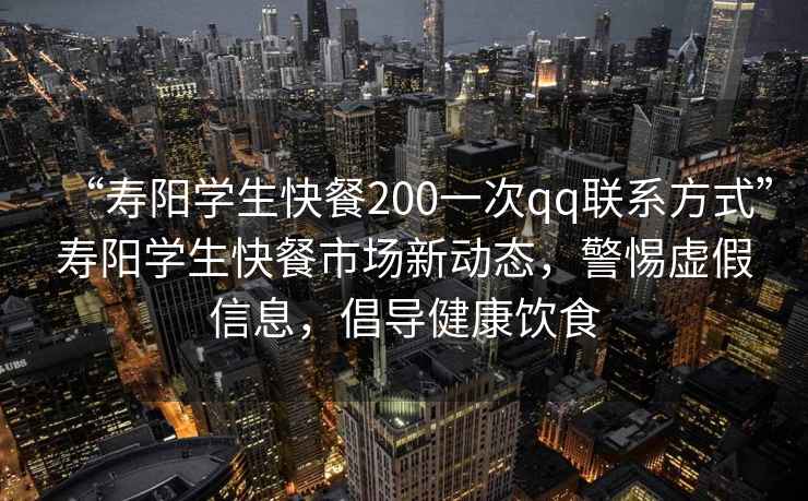 “壽陽(yáng)學(xué)生快餐200一次qq聯(lián)系方式”壽陽(yáng)學(xué)生快餐市場(chǎng)新動(dòng)態(tài)，警惕虛假信息，倡導(dǎo)健康飲食